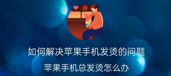 如何解决苹果手机发烫的问题 苹果手机总发烫怎么办？